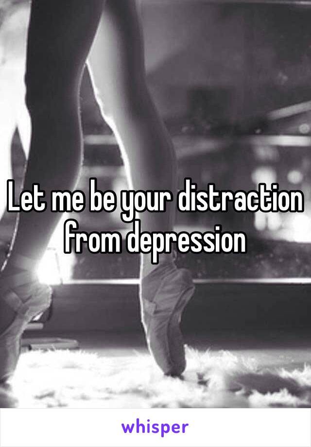 Let me be your distraction from depression 