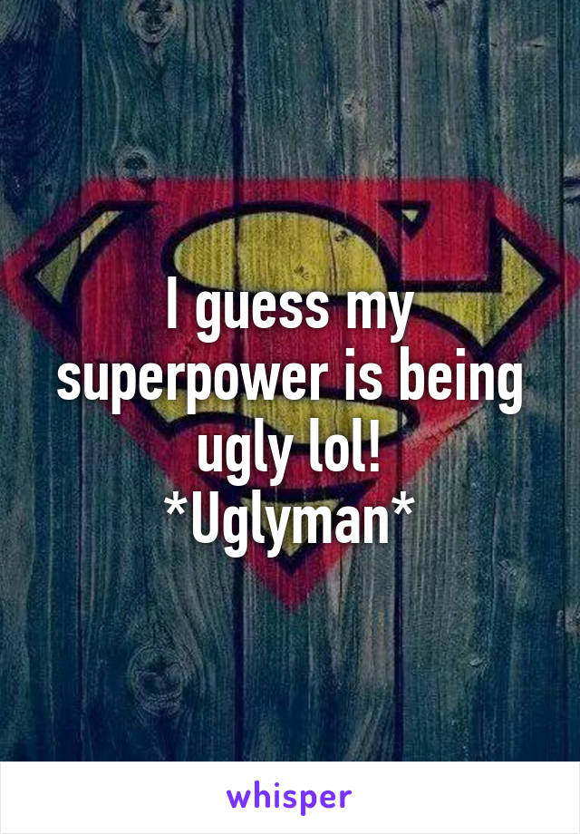 I guess my superpower is being ugly lol!
*Uglyman*