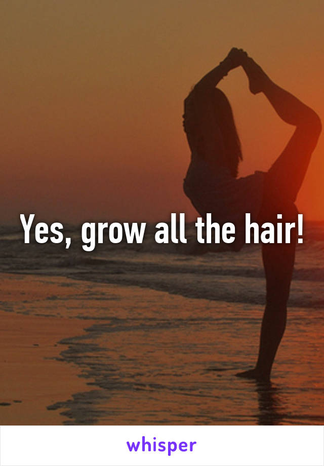 Yes, grow all the hair!