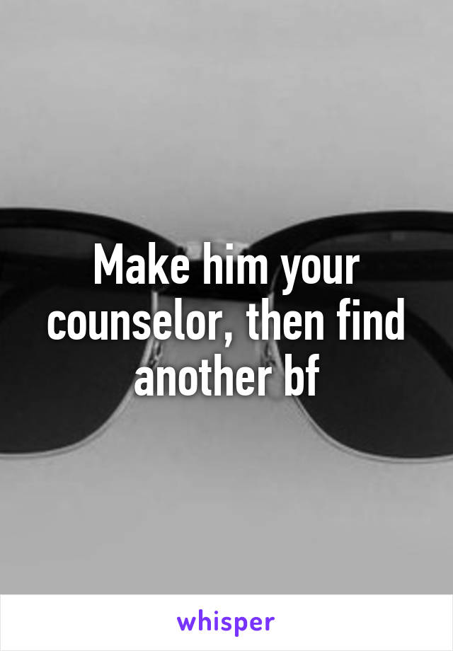 Make him your counselor, then find another bf