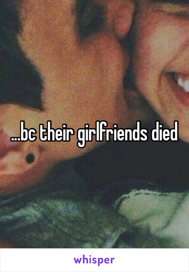 ...bc their girlfriends died