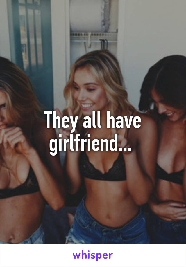 They all have girlfriend... 