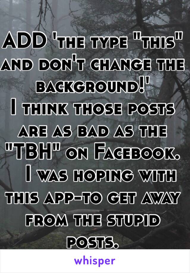 ADD 'the type "this" and don't change the background!'
I think those posts are as bad as the "TBH" on Facebook. 
   I was hoping with this app-to get away from the stupid  posts. 