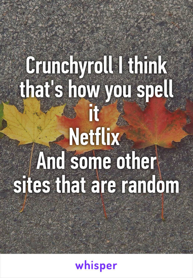 Crunchyroll I think that's how you spell it 
Netflix 
And some other sites that are random 