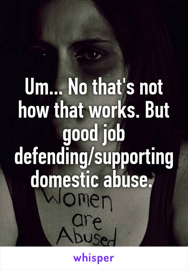 Um... No that's not how that works. But good job defending/supporting domestic abuse. 