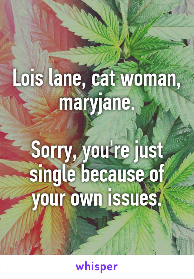 Lois lane, cat woman, maryjane.

Sorry, you're just single because of your own issues.