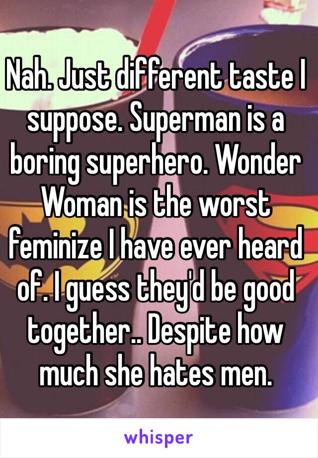 Nah. Just different taste I suppose. Superman is a boring superhero. Wonder Woman is the worst feminize I have ever heard of. I guess they'd be good together.. Despite how much she hates men. 