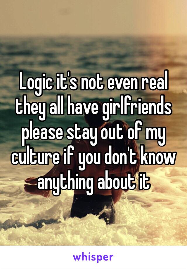 Logic it's not even real they all have girlfriends please stay out of my culture if you don't know anything about it 