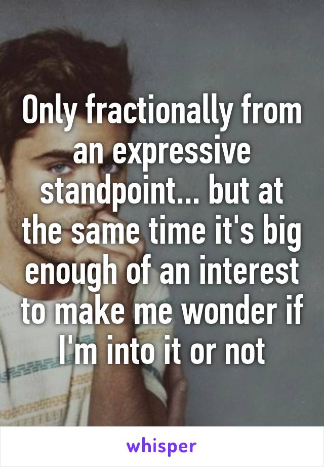 Only fractionally from an expressive standpoint... but at the same time it's big enough of an interest to make me wonder if I'm into it or not