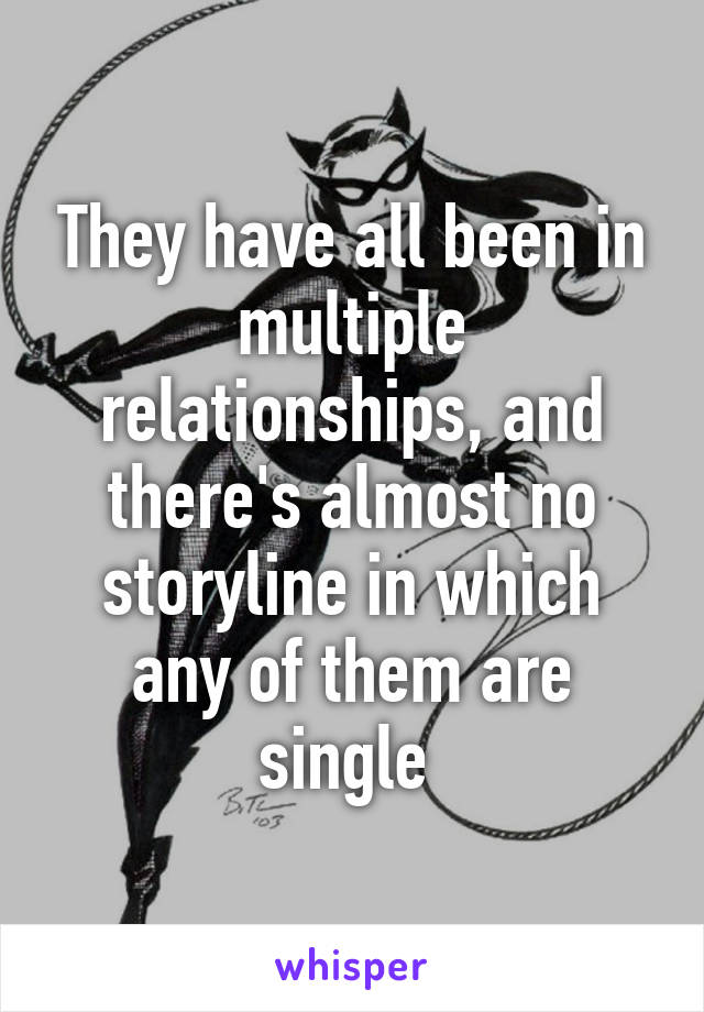 They have all been in multiple relationships, and there's almost no storyline in which any of them are single 