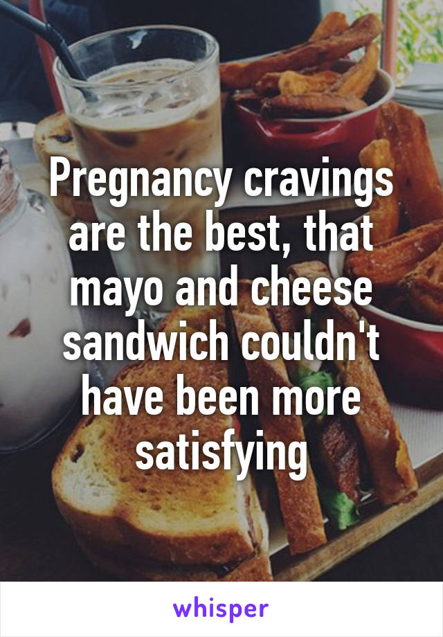 Pregnancy cravings are the best, that mayo and cheese sandwich couldn't have been more satisfying