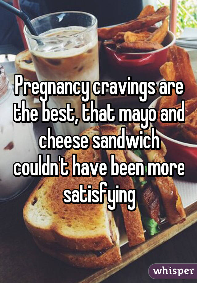 Pregnancy cravings are the best, that mayo and cheese sandwich couldn