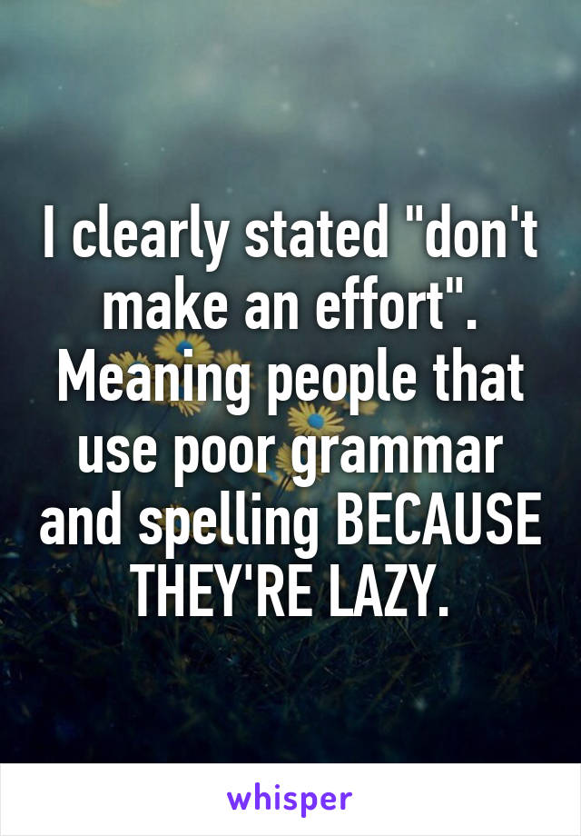 I clearly stated "don't make an effort". Meaning people that use poor grammar and spelling BECAUSE THEY'RE LAZY.