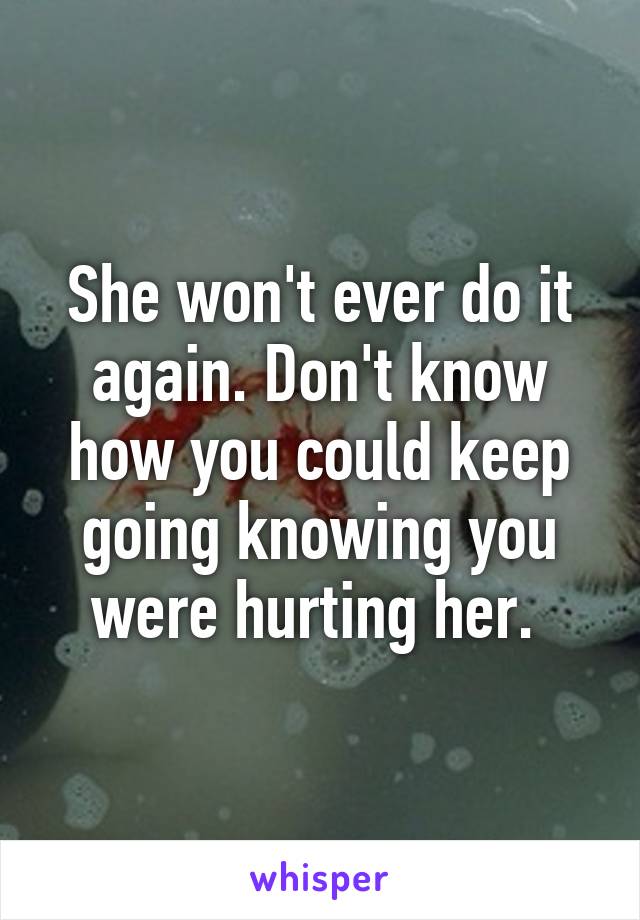 She won't ever do it again. Don't know how you could keep going knowing you were hurting her. 