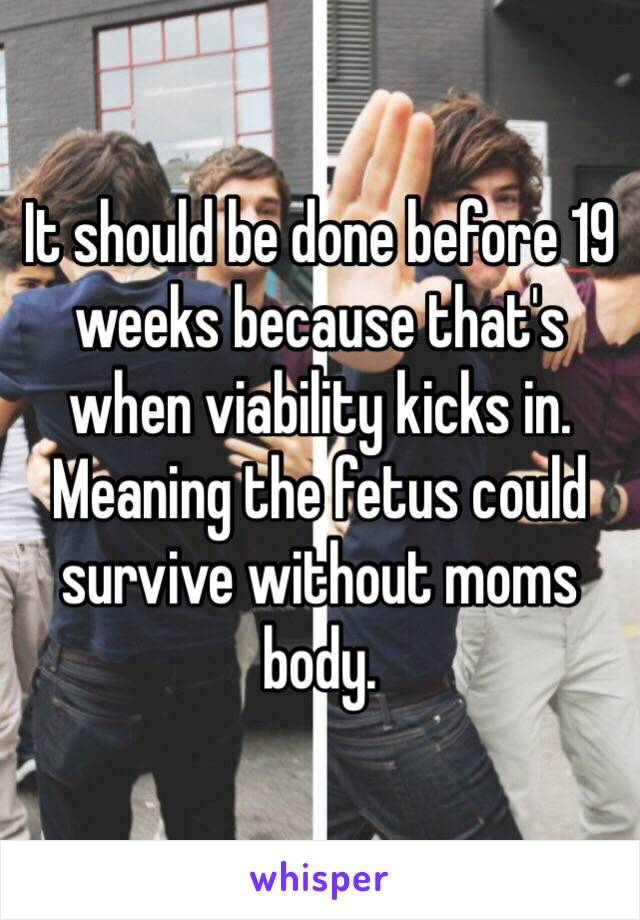 It should be done before 19 weeks because that's when viability kicks in. Meaning the fetus could survive without moms body. 