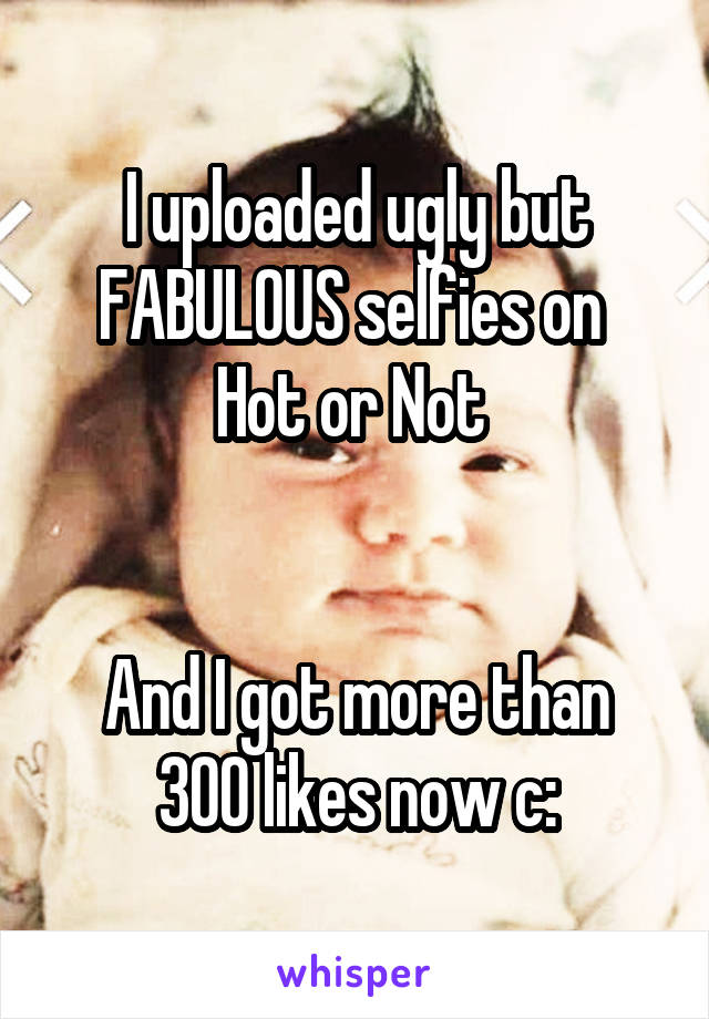 I uploaded ugly but FABULOUS selfies on 
Hot or Not 


And I got more than 300 likes now c: