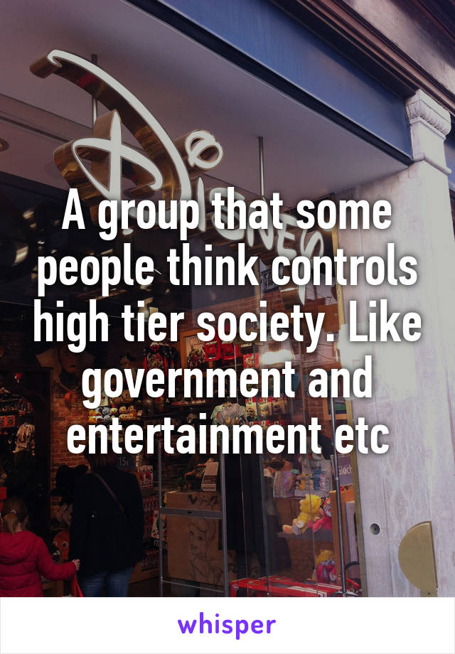 A group that some people think controls high tier society. Like government and entertainment etc