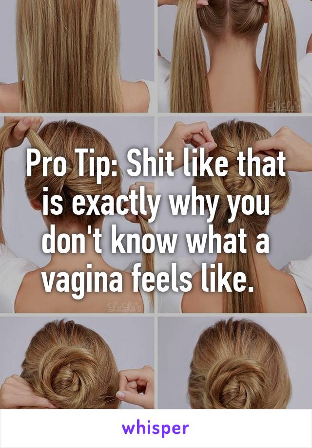 Pro Tip: Shit like that is exactly why you don't know what a vagina feels like.  