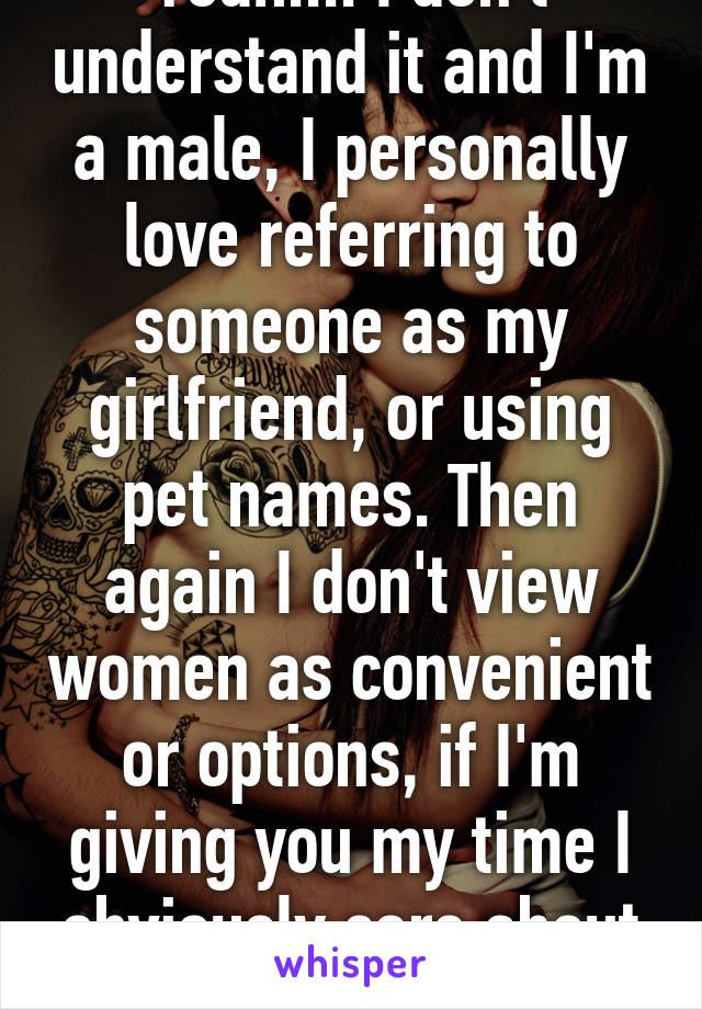 Yeah.... I don't understand it and I'm a male, I personally love referring to someone as my girlfriend, or using pet names. Then again I don't view women as convenient or options, if I'm giving you my time I obviously care about you.