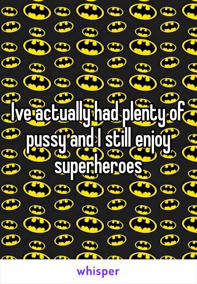 Ive actually had plenty of pussy and I still enjoy superheroes 