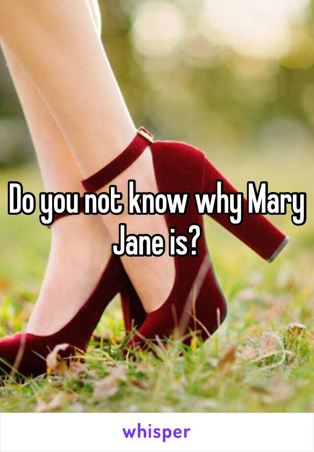 Do you not know why Mary Jane is?