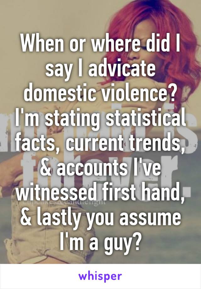 When or where did I say I advicate domestic violence? I'm stating statistical facts, current trends, & accounts I've witnessed first hand, & lastly you assume I'm a guy?