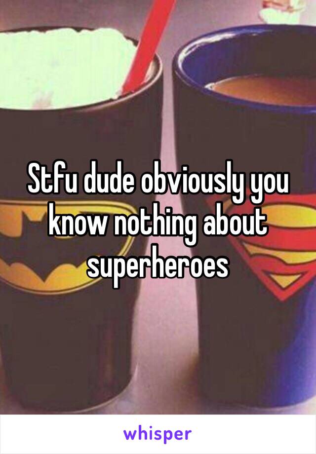 Stfu dude obviously you know nothing about superheroes 