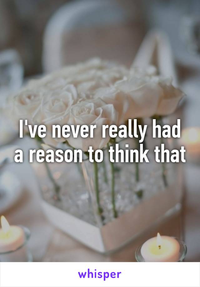 I've never really had a reason to think that