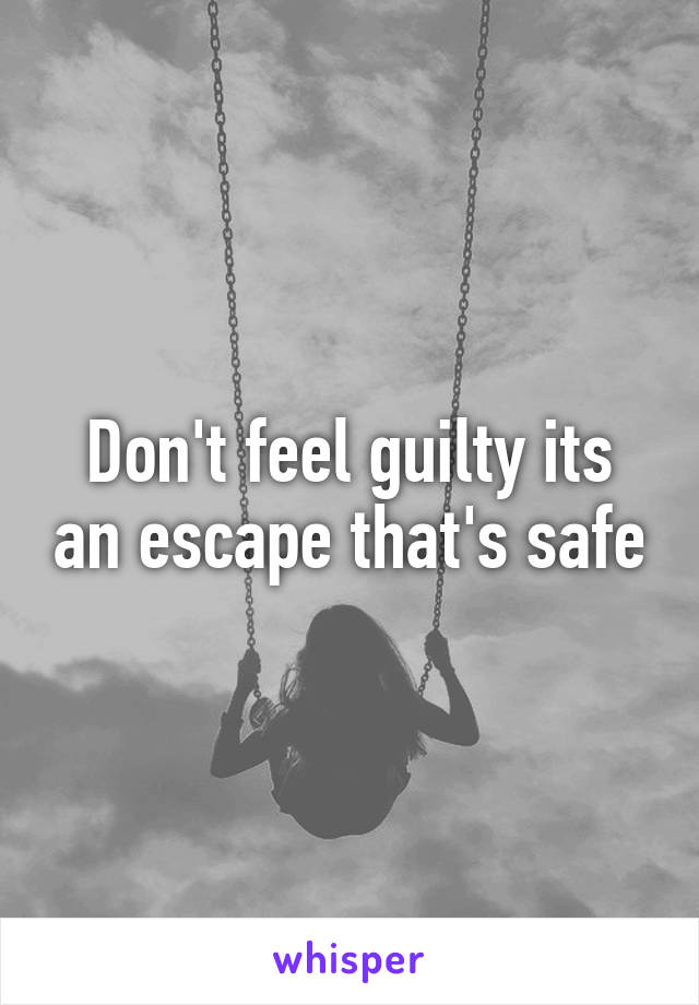 Don't feel guilty its an escape that's safe