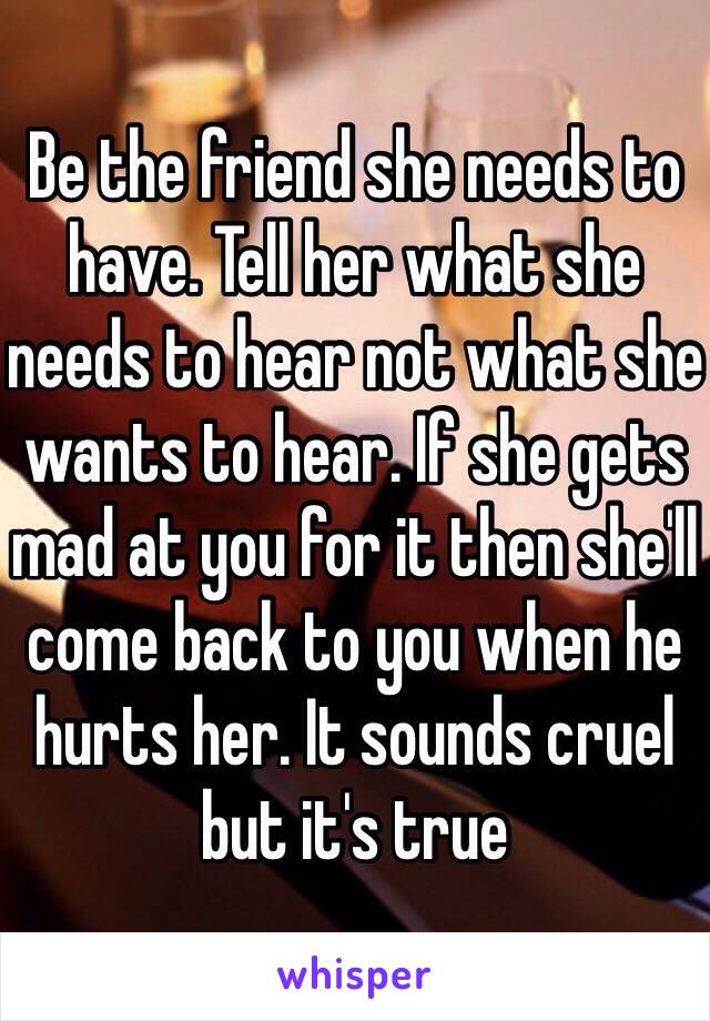 Be the friend she needs to have. Tell her what she needs to hear not what she wants to hear. If she gets mad at you for it then she'll come back to you when he hurts her. It sounds cruel but it's true