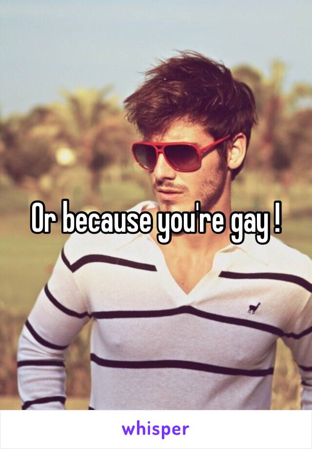 Or because you're gay ! 