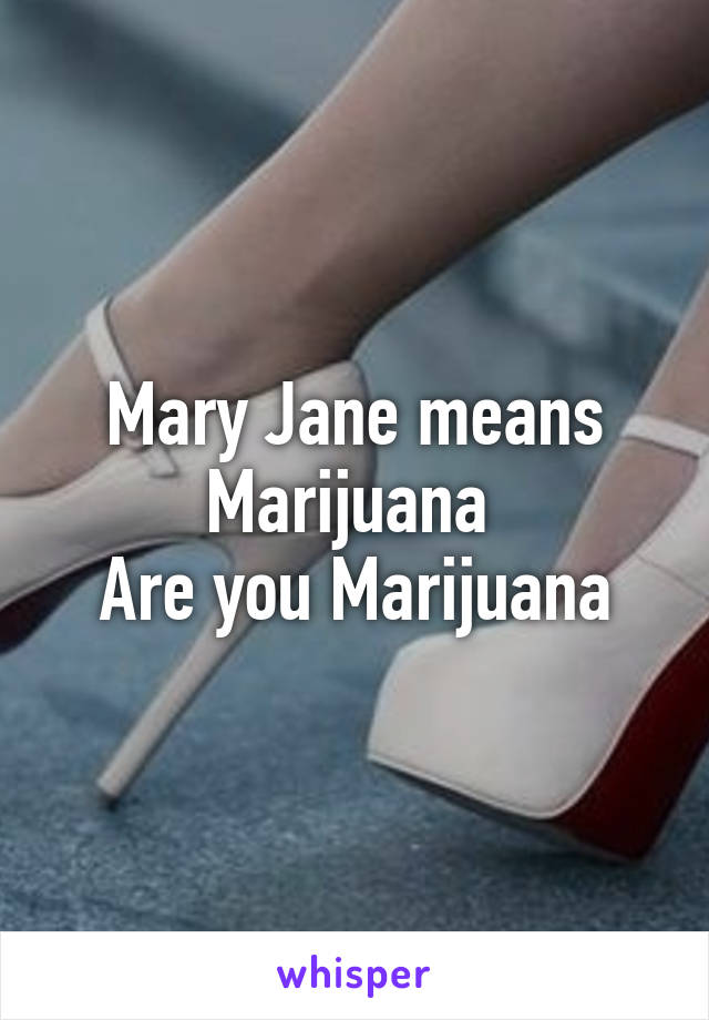 Mary Jane means Marijuana 
Are you Marijuana