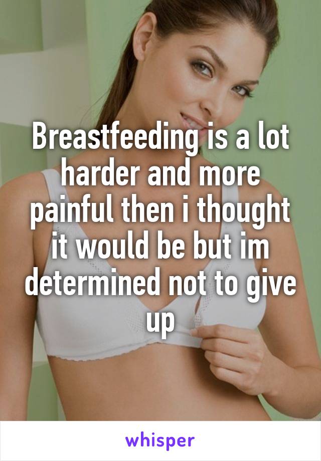 Breastfeeding is a lot harder and more painful then i thought it would be but im determined not to give up