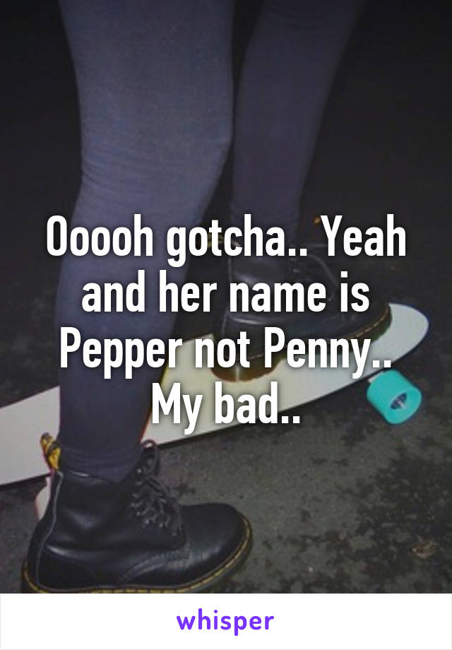 Ooooh gotcha.. Yeah and her name is Pepper not Penny.. My bad..