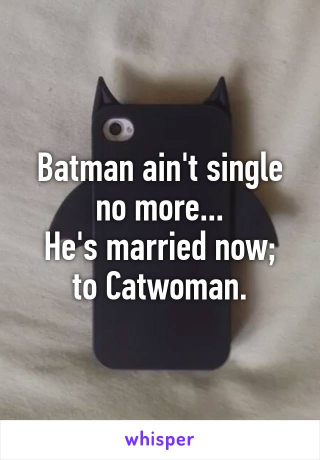 Batman ain't single no more...
He's married now; to Catwoman.