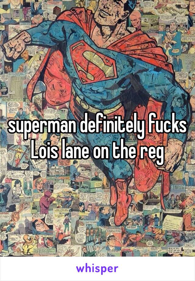 superman definitely fucks Lois lane on the reg 