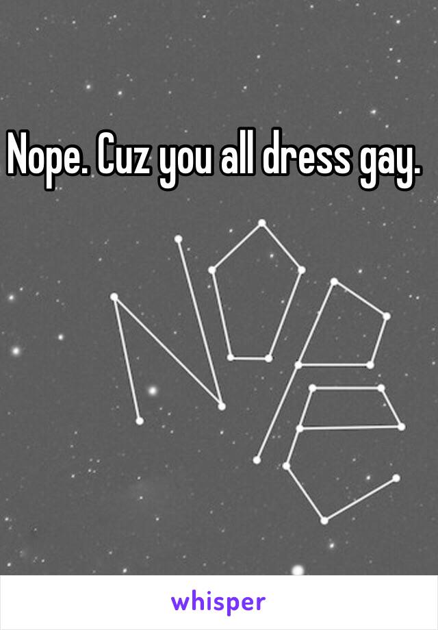 Nope. Cuz you all dress gay. 