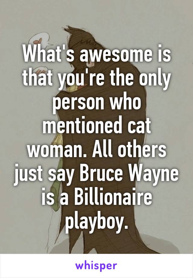 What's awesome is that you're the only person who mentioned cat woman. All others just say Bruce Wayne is a Billionaire playboy.