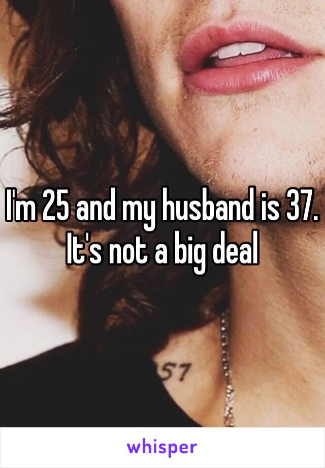 I'm 25 and my husband is 37. It's not a big deal 