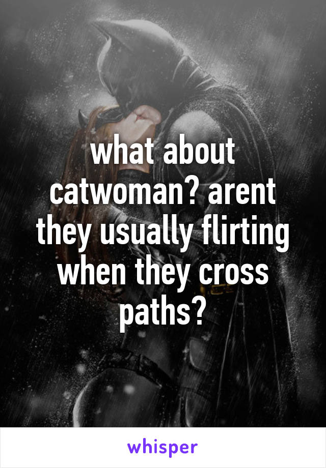 what about catwoman? arent they usually flirting when they cross paths?