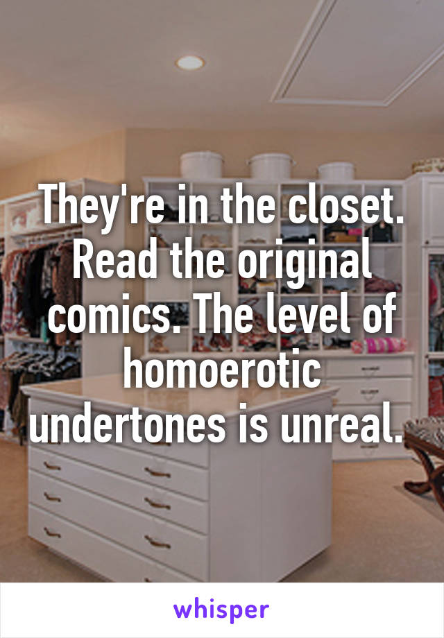 They're in the closet. Read the original comics. The level of homoerotic undertones is unreal. 