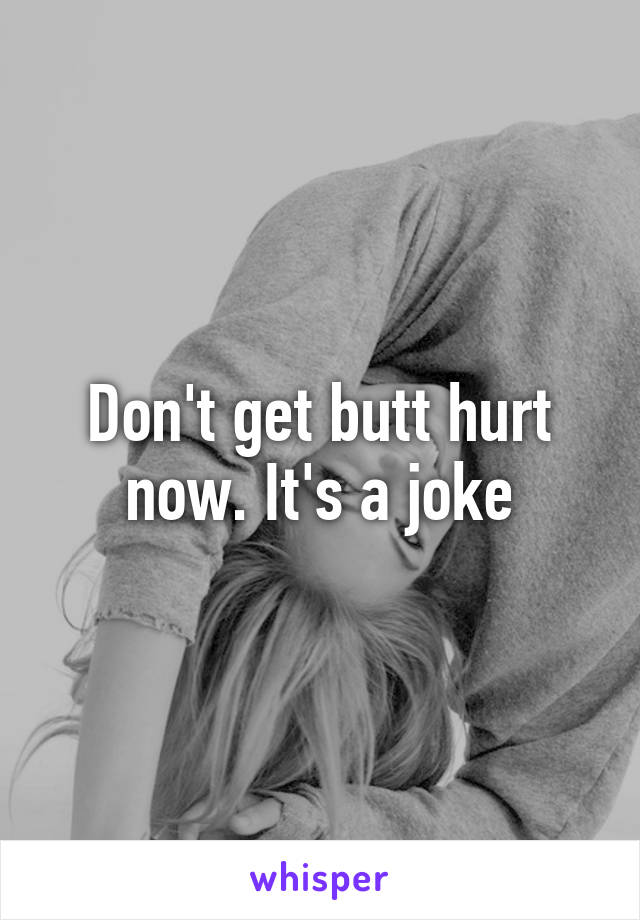 Don't get butt hurt now. It's a joke