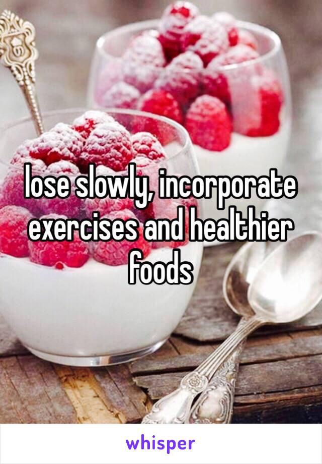 lose slowly, incorporate exercises and healthier foods 