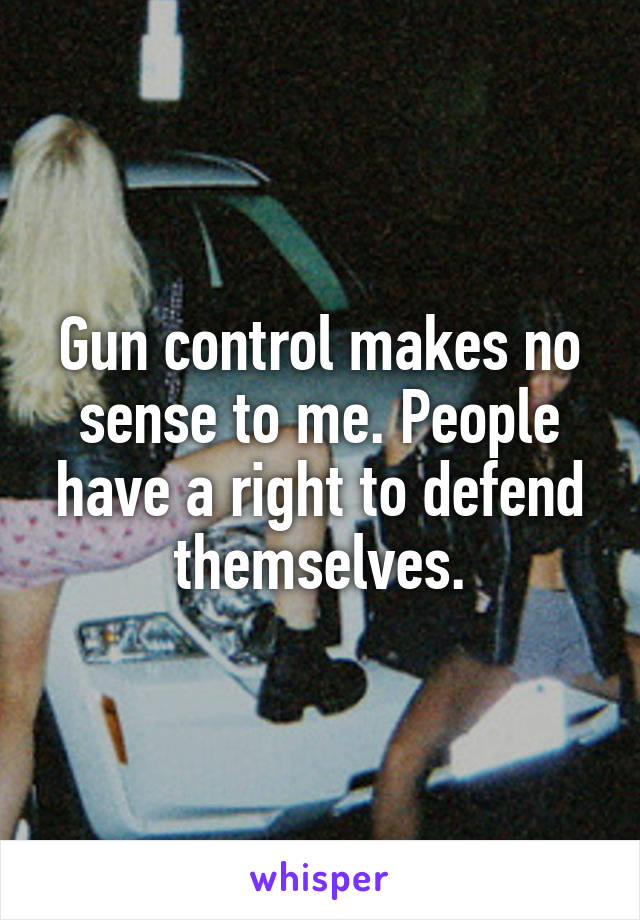 Gun control makes no sense to me. People have a right to defend themselves.