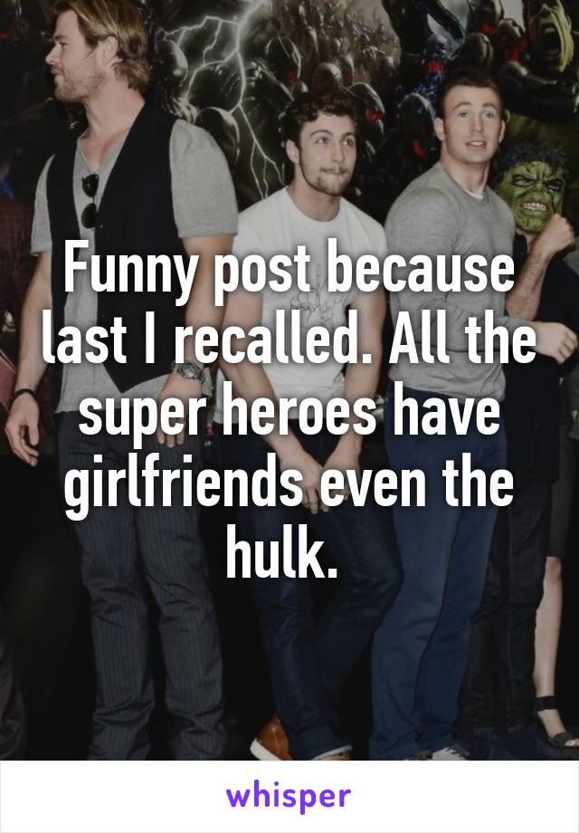 Funny post because last I recalled. All the super heroes have girlfriends even the hulk. 