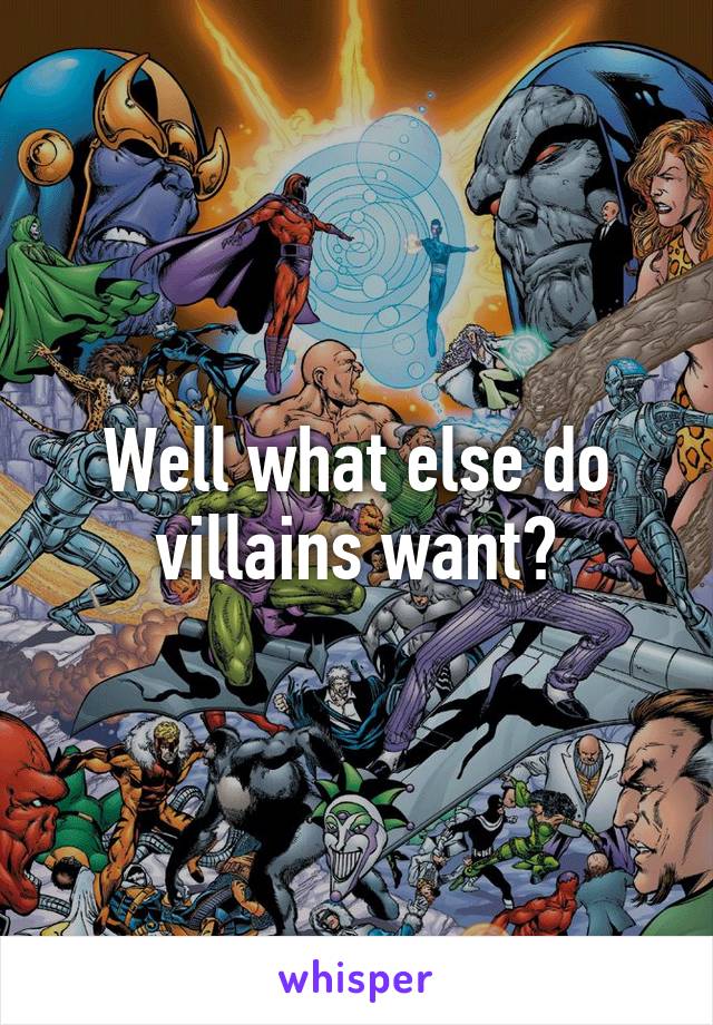 Well what else do villains want?