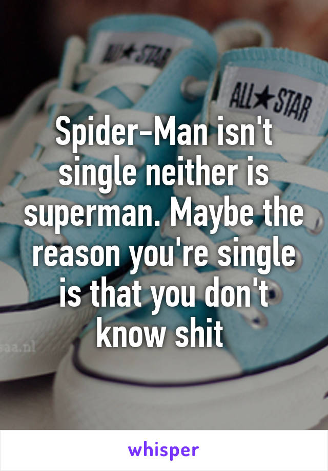 Spider-Man isn't single neither is superman. Maybe the reason you're single is that you don't know shit 