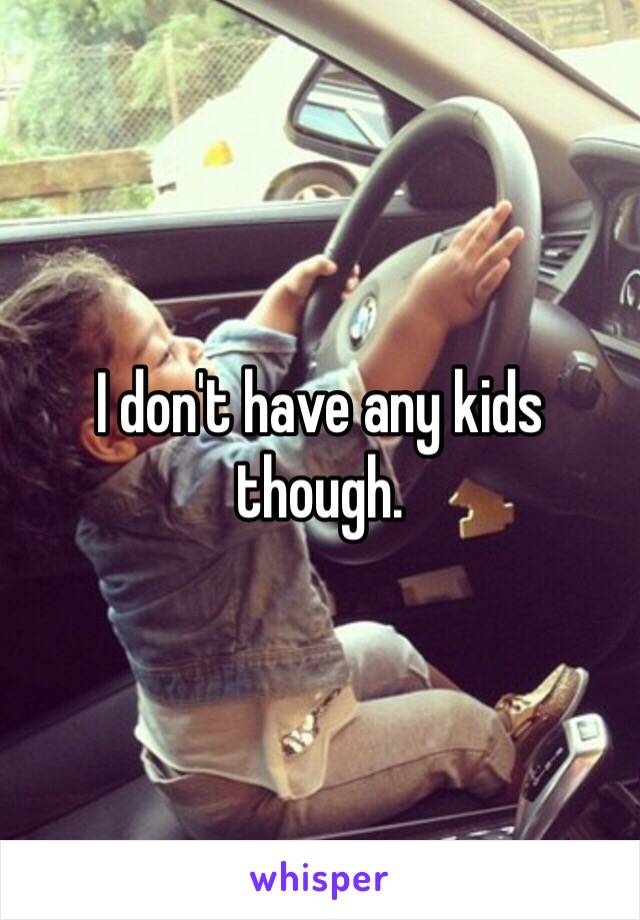 I don't have any kids though.