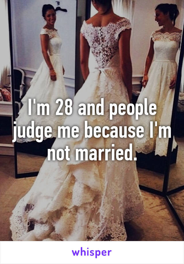I'm 28 and people judge me because I'm not married.