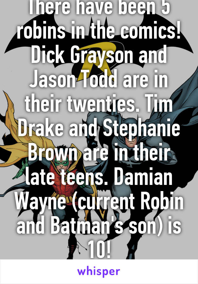 There have been 5 robins in the comics!
Dick Grayson and Jason Todd are in their twenties. Tim Drake and Stephanie Brown are in their late teens. Damian Wayne (current Robin and Batman's son) is 10!
